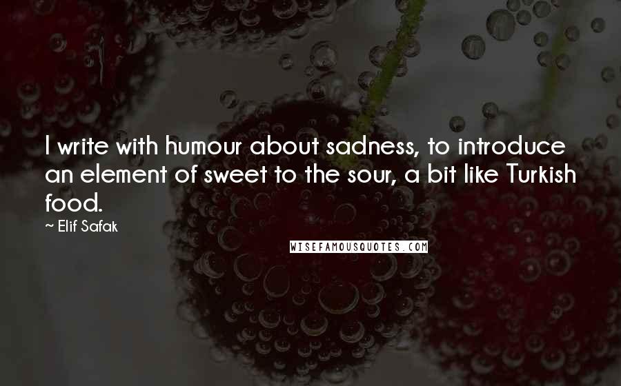 Elif Safak quotes: I write with humour about sadness, to introduce an element of sweet to the sour, a bit like Turkish food. Elif Safak quotes: I write with humour about sadness, to introduce an element of sweet to the sour, a bit like Turkish food.