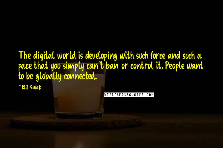 Elif Safak quotes: The digital world is developing with such force and such a pace that you simply can't ban or control it. People want to be globally connected.