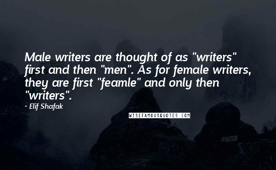 Elif Shafak quotes: Male writers are thought of as "writers" first and then "men". As for female writers, they are first "feamle" and only then "writers".