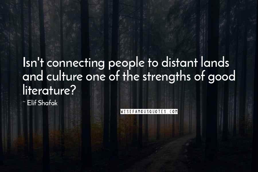 Elif Shafak quotes: Isn't connecting people to distant lands and culture one of the strengths of good literature?