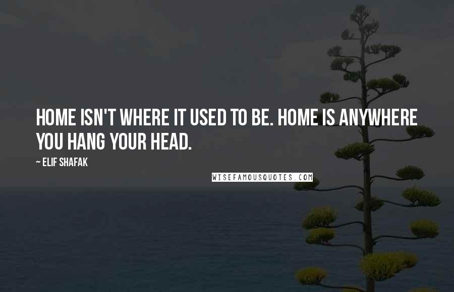 Elif Shafak quotes: Home isn't where it used to be. Home is anywhere you hang your head.
