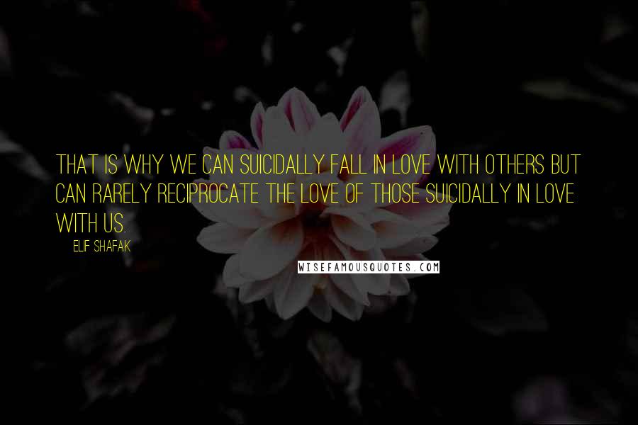 Elif Shafak quotes: That is why we can suicidally fall in love with others but can rarely reciprocate the love of those suicidally in love with us.