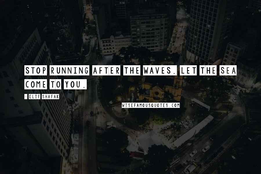 Elif Shafak quotes: Stop running after the waves. Let the sea come to you.