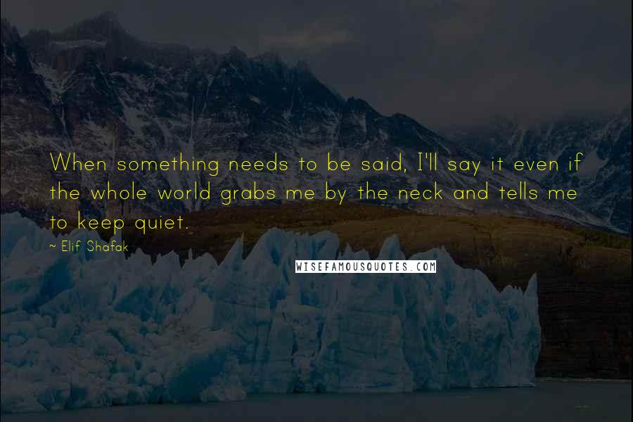 Elif Shafak quotes: When something needs to be said, I'll say it even if the whole world grabs me by the neck and tells me to keep quiet. Elif Shafak quotes: When something needs to be said, I'll say it even if the whole world grabs me by the neck and tells me to keep quiet.