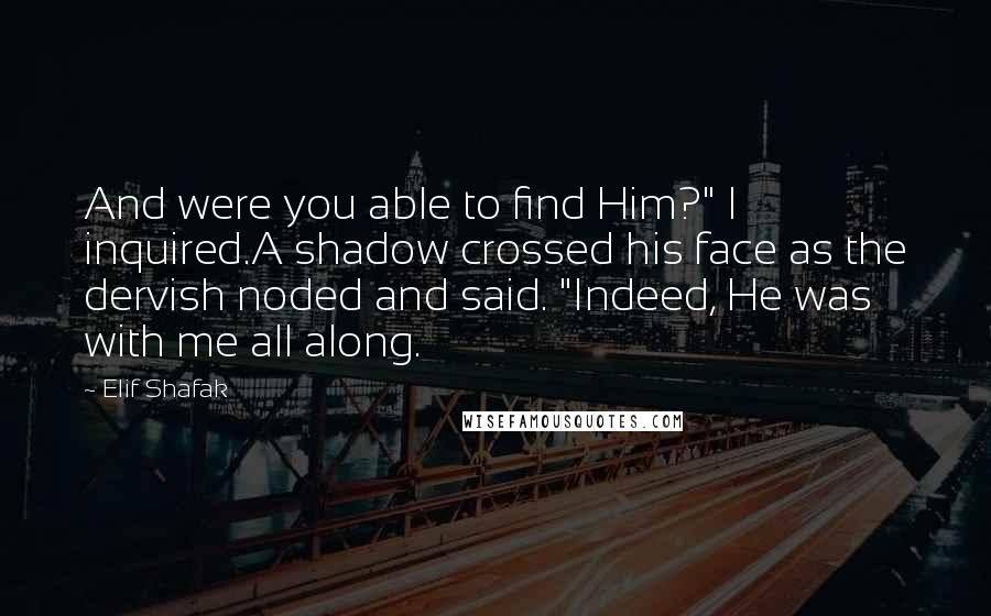 Elif Shafak quotes: And were you able to find Him?" I inquired.A shadow crossed his face as the dervish noded and said. "Indeed, He was with me all along.