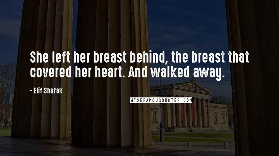 Elif Shafak quotes: She left her breast behind, the breast that covered her heart. And walked away.