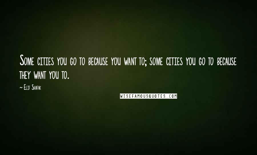 Elif Shafak quotes: Some cities you go to because you want to; some cities you go to because they want you to.