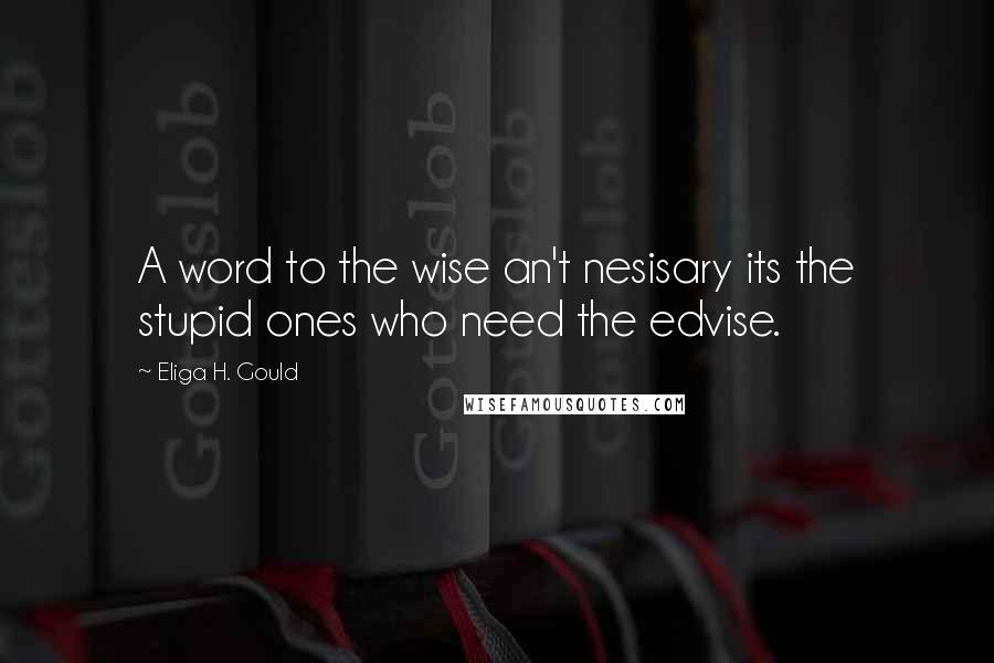 Eliga H. Gould quotes: A word to the wise an't nesisary its the stupid ones who need the edvise.