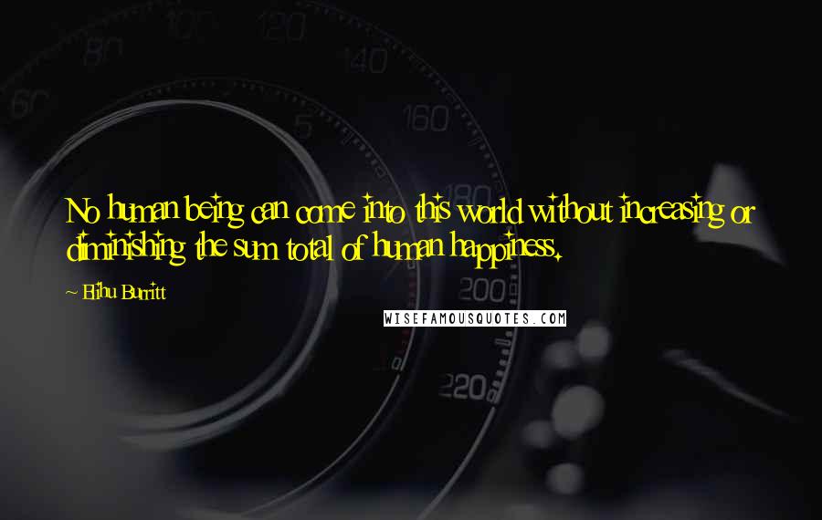 Elihu Burritt quotes: No human being can come into this world without increasing or diminishing the sum total of human happiness.