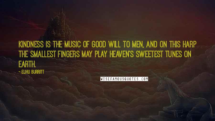 Elihu Burritt quotes: Kindness is the music of Good Will to men, and on this harp the smallest fingers may play heaven's sweetest tunes on earth. Elihu Burritt quotes: Kindness is the music of Good Will to men, and on this harp the smallest fingers may play heaven's sweetest tunes on earth.