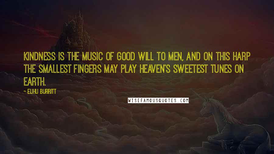 Elihu Burritt quotes: Kindness is the music of Good Will to men, and on this harp the smallest fingers may play heaven's sweetest tunes on earth.