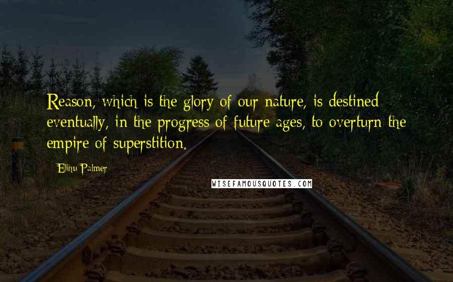 Elihu Palmer quotes: Reason, which is the glory of our nature, is destined eventually, in the progress of future ages, to overturn the empire of superstition.