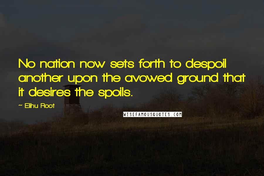 Elihu Root quotes: No nation now sets forth to despoil another upon the avowed ground that it desires the spoils.