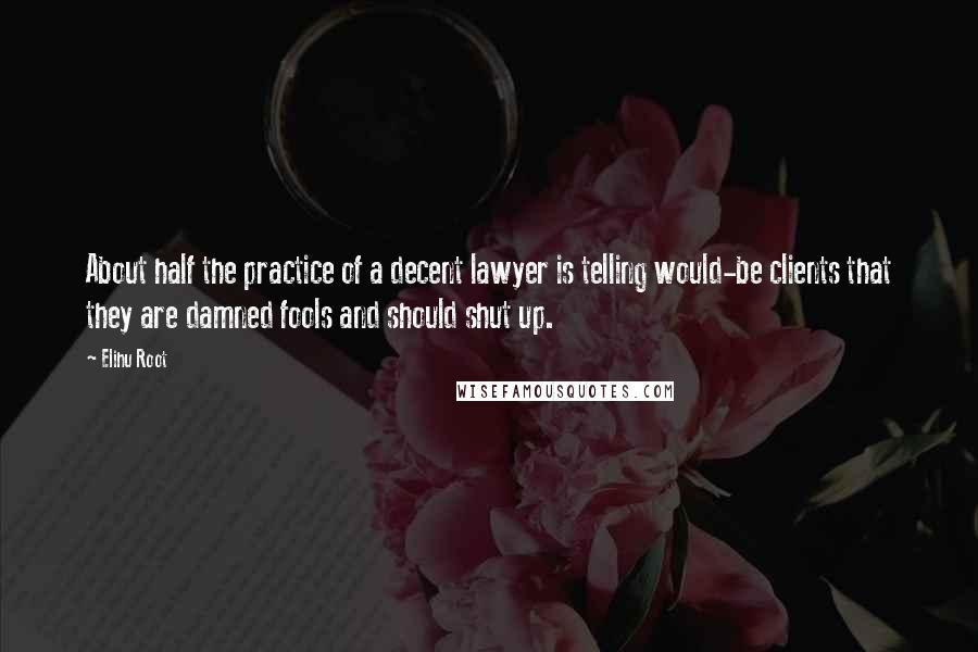 Elihu Root quotes: About half the practice of a decent lawyer is telling would-be clients that they are damned fools and should shut up.