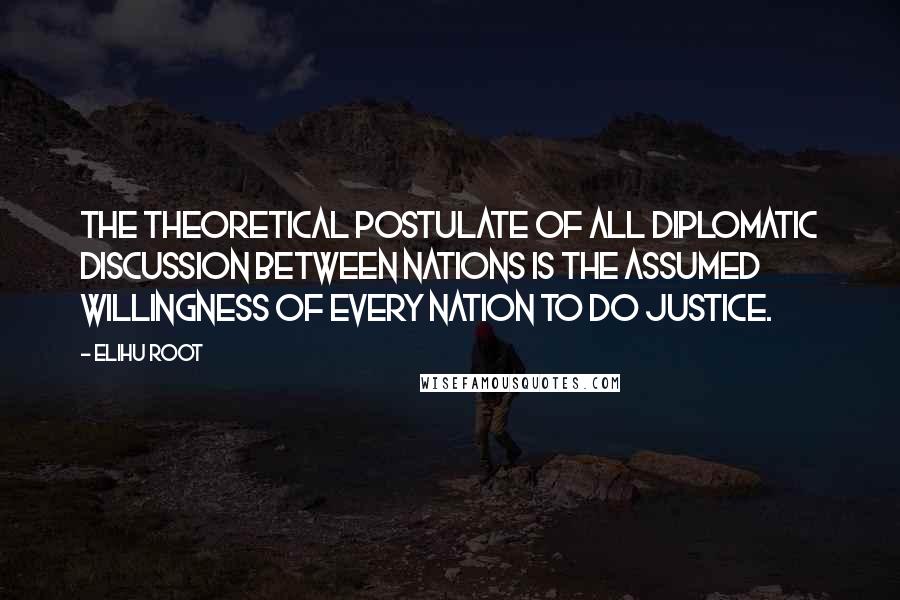 Elihu Root quotes: The theoretical postulate of all diplomatic discussion between nations is the assumed willingness of every nation to do justice.