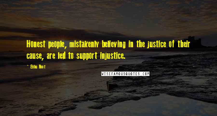 Elihu Root quotes: Honest people, mistakenly believing in the justice of their cause, are led to support injustice.
