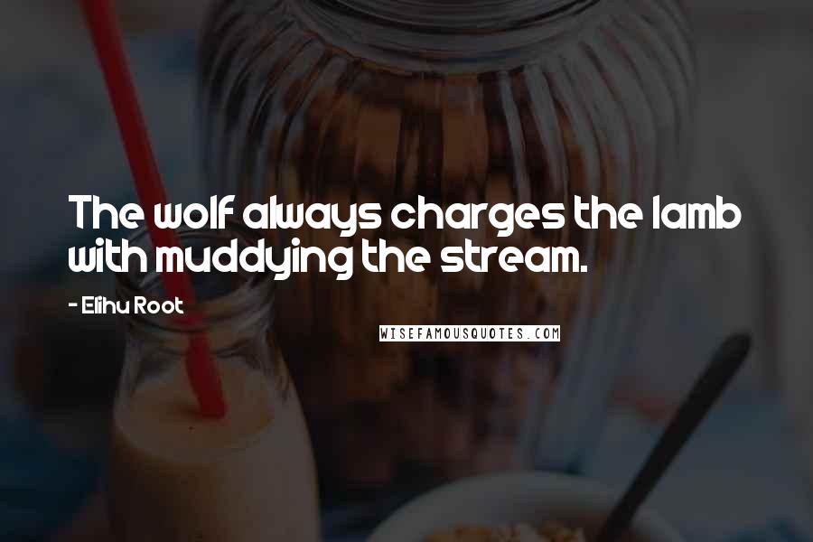 Elihu Root quotes: The wolf always charges the lamb with muddying the stream.