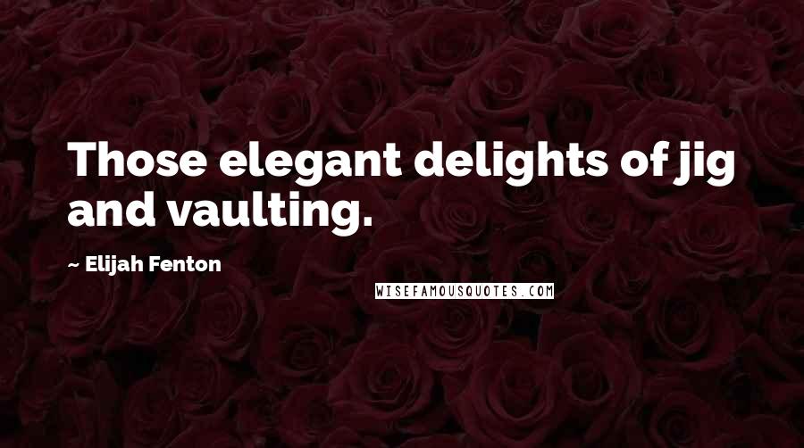 Elijah Fenton quotes: Those elegant delights of jig and vaulting.