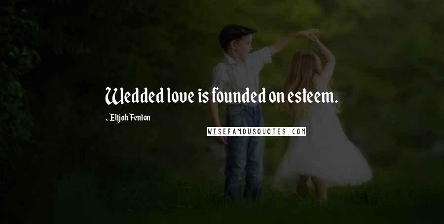 Elijah Fenton quotes: Wedded love is founded on esteem.