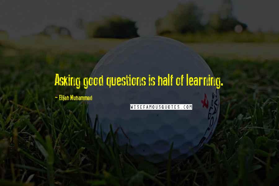 Elijah Muhammad quotes: Asking good questions is half of learning.
