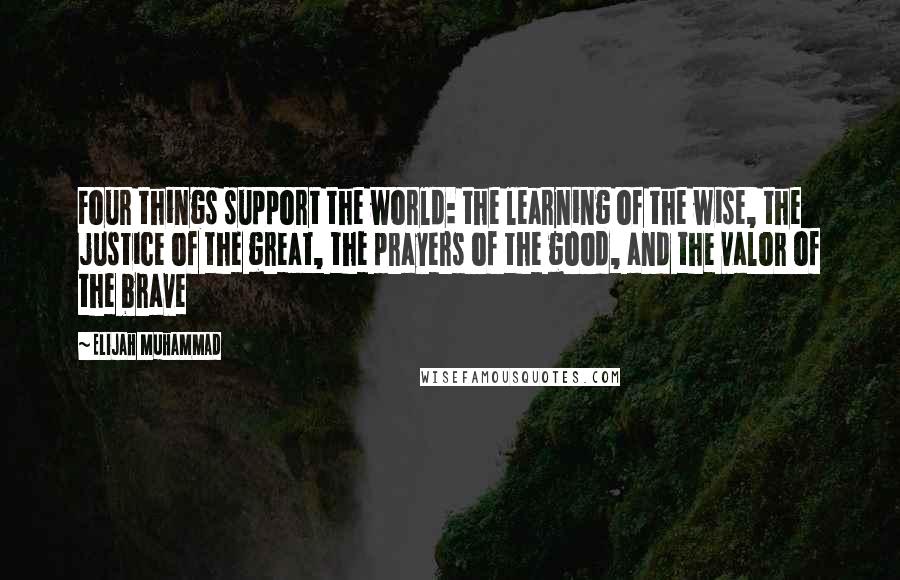 Elijah Muhammad quotes: Four things support the world: the learning of the wise, the justice of the great, the prayers of the good, and the valor of the brave