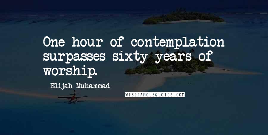 Elijah Muhammad quotes: One hour of contemplation surpasses sixty years of worship.