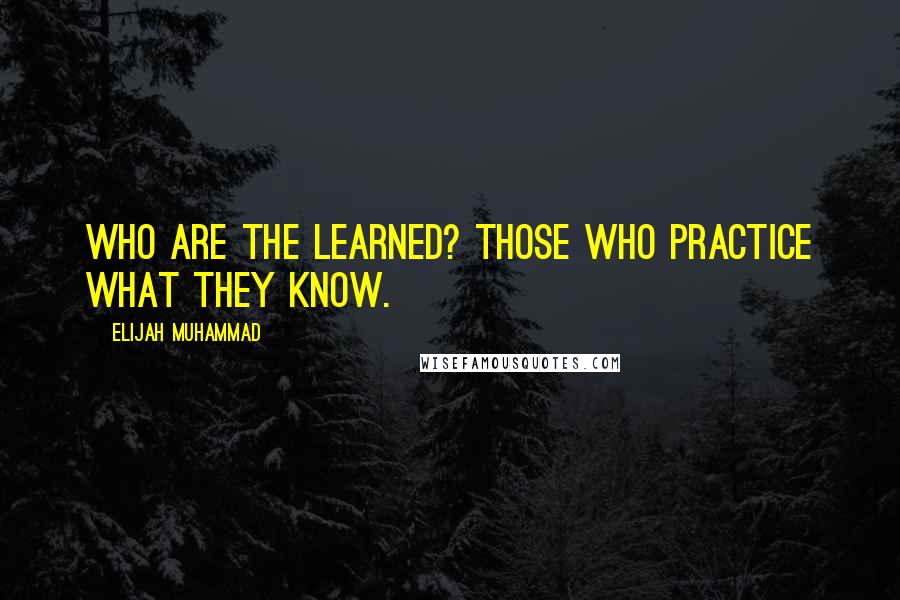 Elijah Muhammad quotes: Who are the learned? Those who practice what they know.