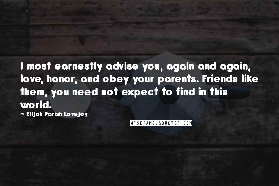 Elijah Parish Lovejoy quotes: I most earnestly advise you, again and again, love, honor, and obey your parents. Friends like them, you need not expect to find in this world. Elijah Parish Lovejoy quotes: I most earnestly advise you, again and again, love, honor, and obey your parents. Friends like them, you need not expect to find in this world.