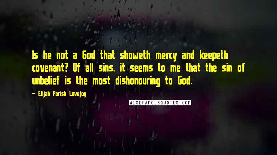 Elijah Parish Lovejoy quotes: Is he not a God that showeth mercy and keepeth covenant? Of all sins, it seems to me that the sin of unbelief is the most dishonouring to God.