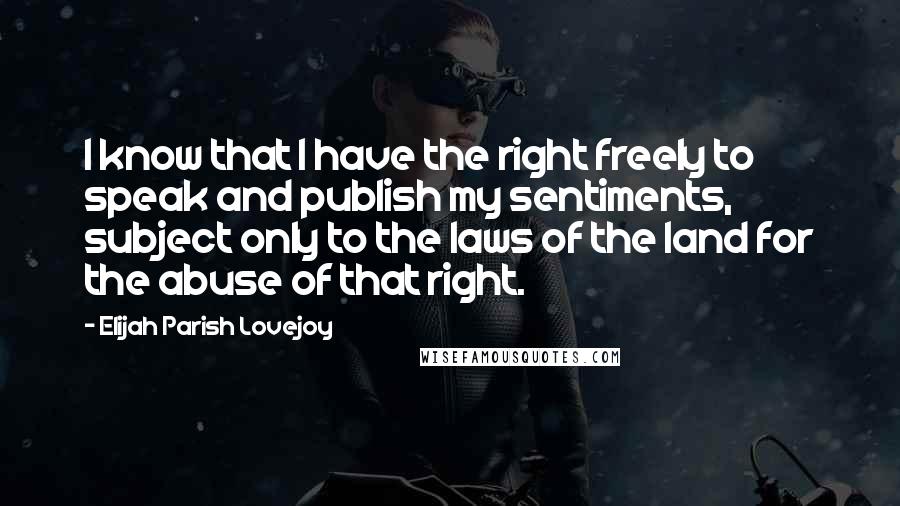 Elijah Parish Lovejoy quotes: I know that I have the right freely to speak and publish my sentiments, subject only to the laws of the land for the abuse of that right.
