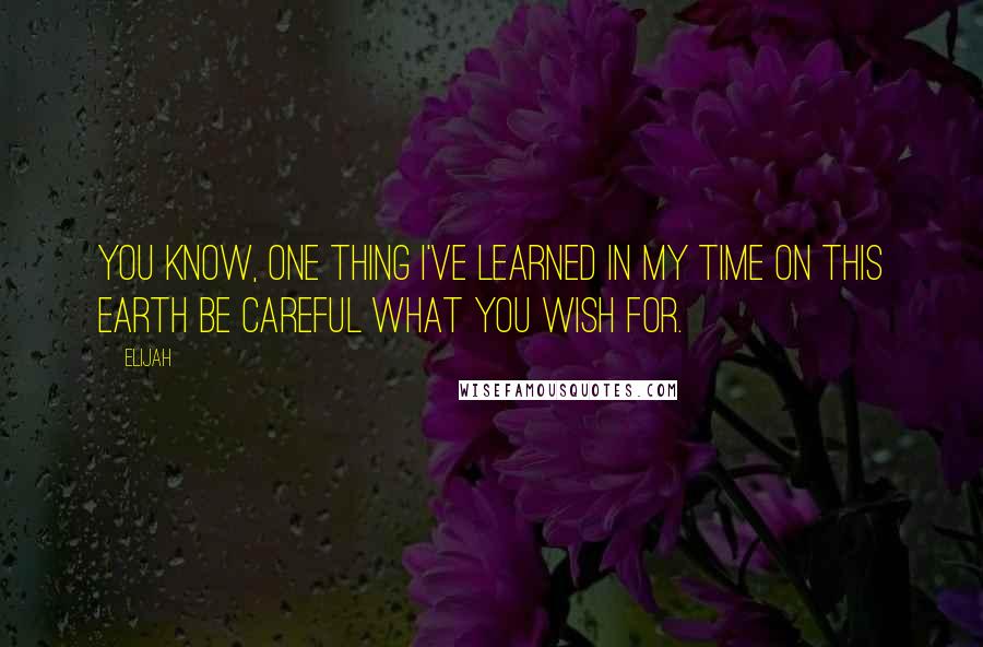 Elijah quotes: You know, one thing I've learned in my time on this earth Be careful what you wish for.