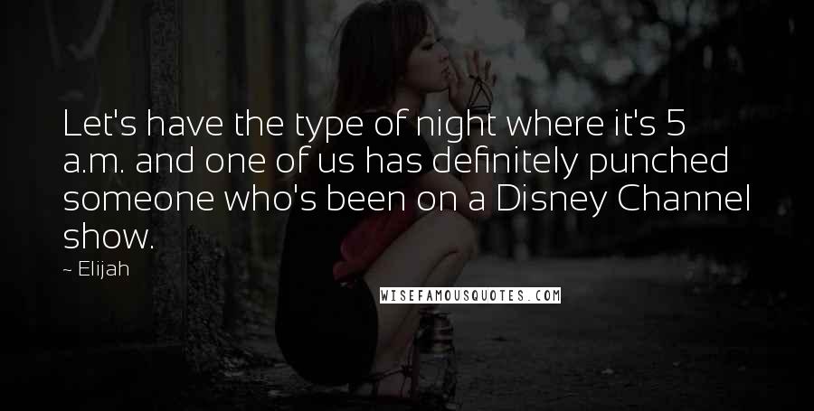 Elijah quotes: Let's have the type of night where it's 5 a.m. and one of us has definitely punched someone who's been on a Disney Channel show.