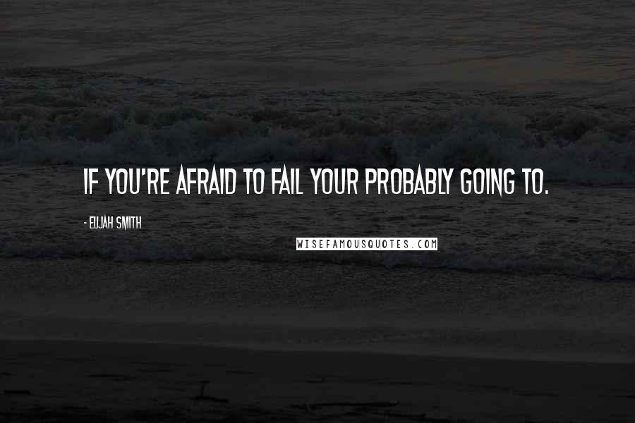 Elijah Smith quotes: If you're afraid to fail your probably going to.