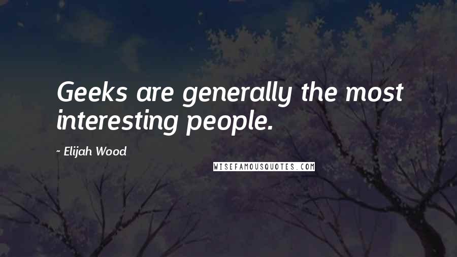 Elijah Wood quotes: Geeks are generally the most interesting people.