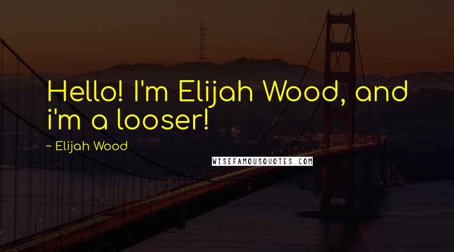 Elijah Wood quotes: Hello! I'm Elijah Wood, and i'm a looser!