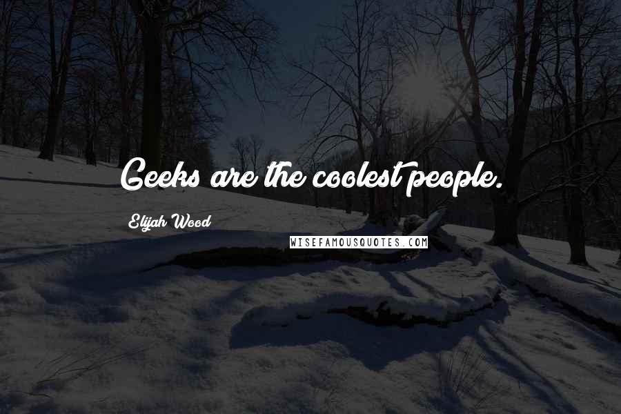 Elijah Wood quotes: Geeks are the coolest people.