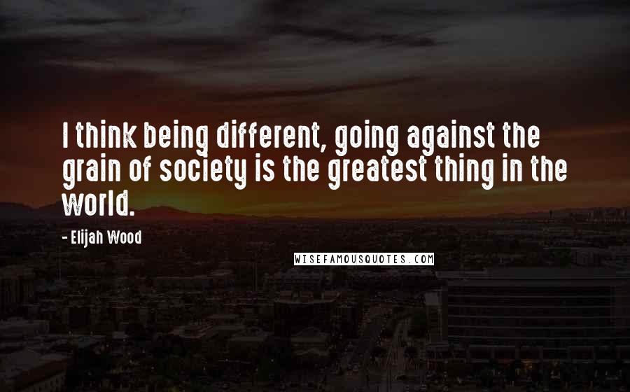 Elijah Wood quotes: I think being different, going against the grain of society is the greatest thing in the world.