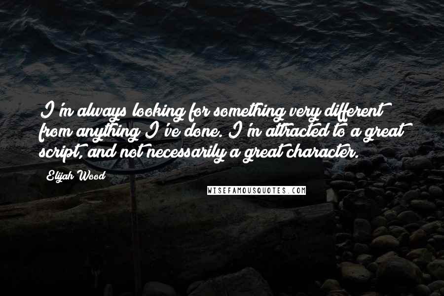 Elijah Wood quotes: I'm always looking for something very different from anything I've done. I'm attracted to a great script, and not necessarily a great character.