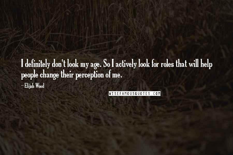 Elijah Wood quotes: I definitely don't look my age. So I actively look for roles that will help people change their perception of me.