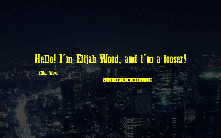 Elijah Wood Quotes By Elijah Wood: Hello! I'm Elijah Wood, and i'm a looser!