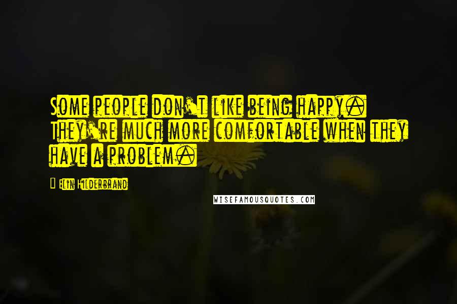 Elin Hilderbrand quotes: Some people don't like being happy. They're much more comfortable when they have a problem.