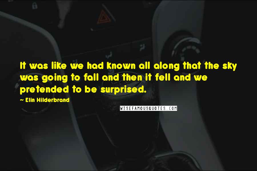 Elin Hilderbrand quotes: It was like we had known all along that the sky was going to fall and then it fell and we pretended to be surprised. Elin Hilderbrand quotes: It was like we had known all along that the sky was going to fall and then it fell and we pretended to be surprised.