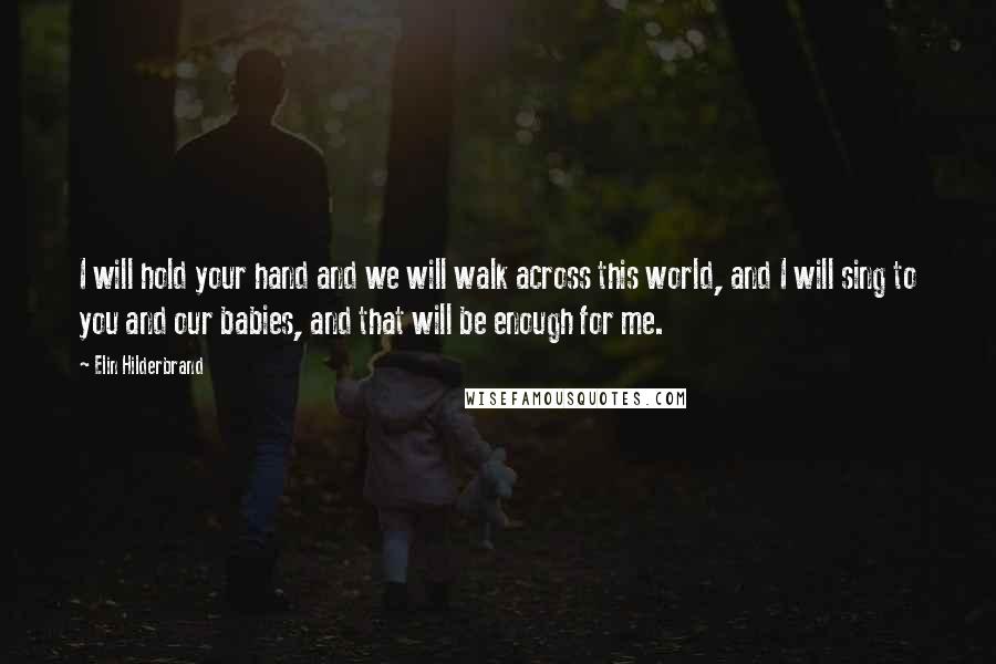Elin Hilderbrand quotes: I will hold your hand and we will walk across this world, and I will sing to you and our babies, and that will be enough for me. Elin Hilderbrand quotes: I will hold your hand and we will walk across this world, and I will sing to you and our babies, and that will be enough for me.