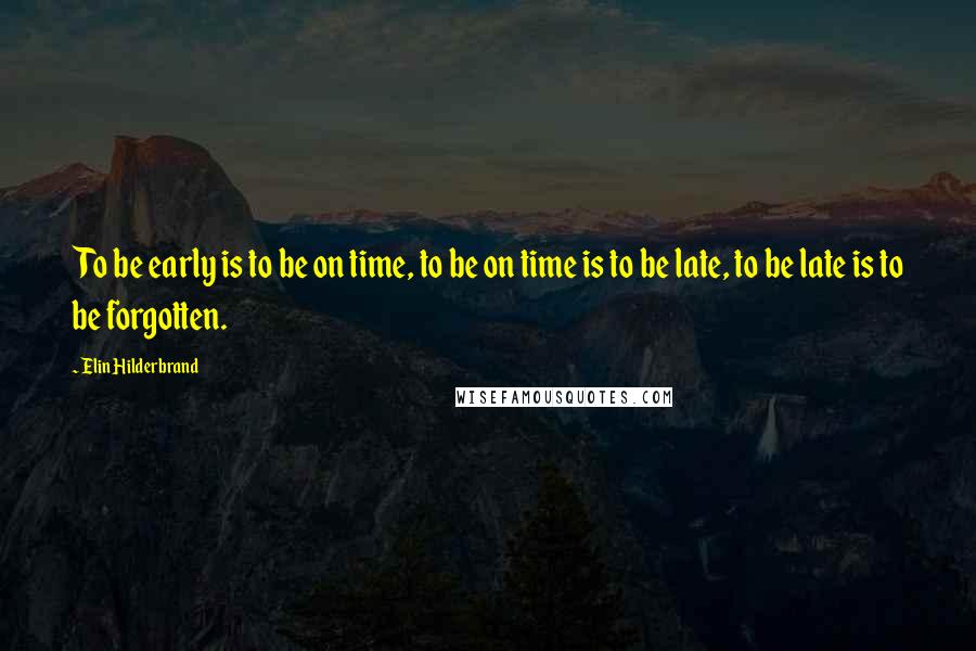 Elin Hilderbrand quotes: To be early is to be on time, to be on time is to be late, to be late is to be forgotten.