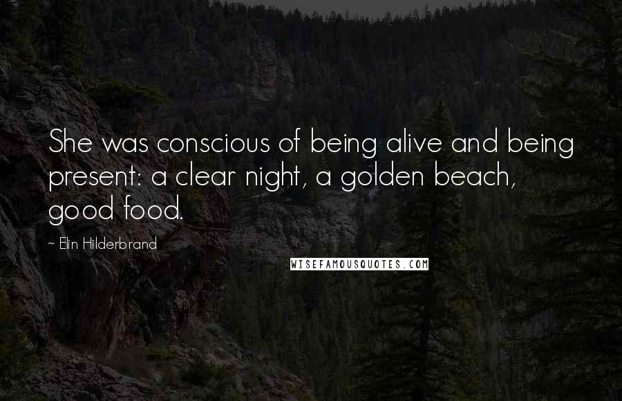 Elin Hilderbrand quotes: She was conscious of being alive and being present: a clear night, a golden beach, good food.