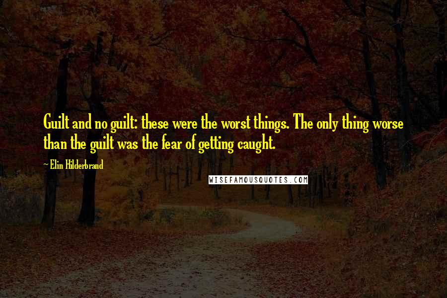 Elin Hilderbrand quotes: Guilt and no guilt: these were the worst things. The only thing worse than the guilt was the fear of getting caught.