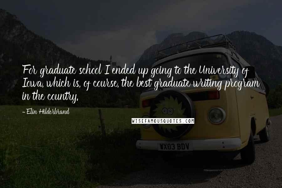 Elin Hilderbrand quotes: For graduate school I ended up going to the University of Iowa, which is, of course, the best graduate writing program in the country.