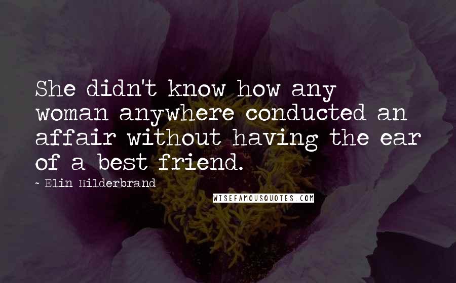 Elin Hilderbrand quotes: She didn't know how any woman anywhere conducted an affair without having the ear of a best friend.