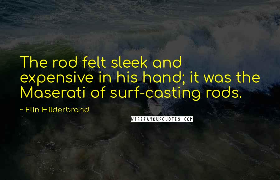 Elin Hilderbrand quotes: The rod felt sleek and expensive in his hand; it was the Maserati of surf-casting rods.