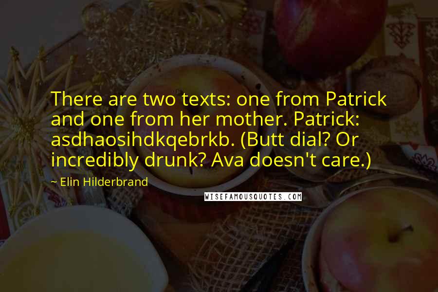 Elin Hilderbrand quotes: There are two texts: one from Patrick and one from her mother. Patrick: asdhaosihdkqebrkb. (Butt dial? Or incredibly drunk? Ava doesn't care.) Elin Hilderbrand quotes: There are two texts: one from Patrick and one from her mother. Patrick: asdhaosihdkqebrkb. (Butt dial? Or incredibly drunk? Ava doesn't care.)